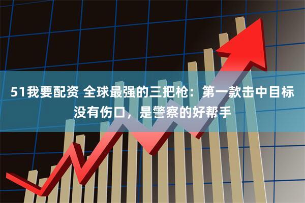 51我要配资 全球最强的三把枪：第一款击中目标没有伤口，是警察的好帮手