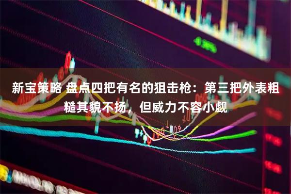新宝策略 盘点四把有名的狙击枪：第三把外表粗糙其貌不扬，但威力不容小觑