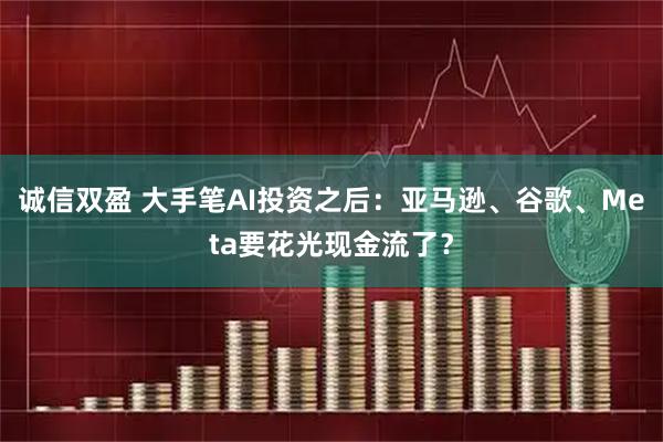 诚信双盈 大手笔AI投资之后：亚马逊、谷歌、Meta要花光现金流了？