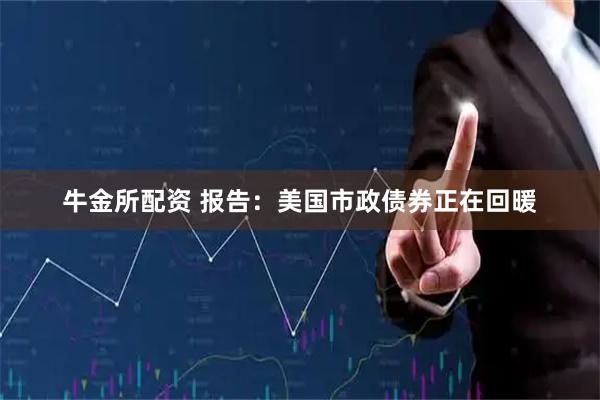 牛金所配资 报告：美国市政债券正在回暖