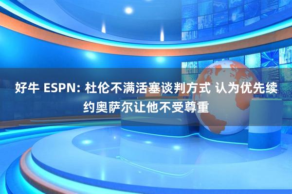 好牛 ESPN: 杜伦不满活塞谈判方式 认为优先续约奥萨尔让他不受尊重