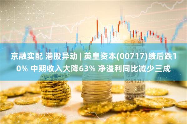 京融实配 港股异动 | 英皇资本(00717)绩后跌10% 中期收入大降63% 净溢利同比减少三成