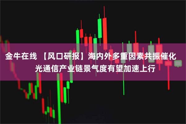 金牛在线 【风口研报】海内外多重因素共振催化    光通信产业链景气度有望加速上行