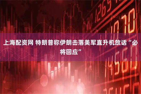 上海配资网 特朗普称伊朗击落美军直升机　放话“必将回应”