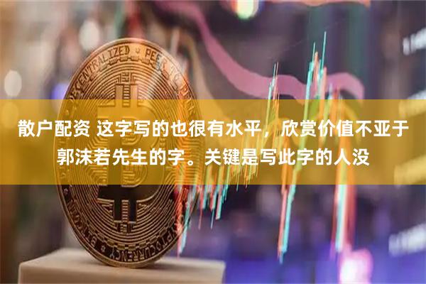 散户配资 这字写的也很有水平，欣赏价值不亚于郭沫若先生的字。关键是写此字的人没