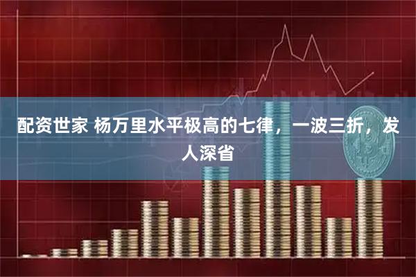 配资世家 杨万里水平极高的七律，一波三折，发人深省