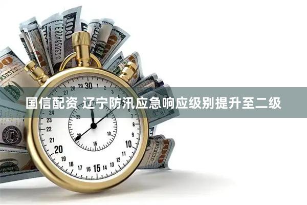 国信配资 辽宁防汛应急响应级别提升至二级