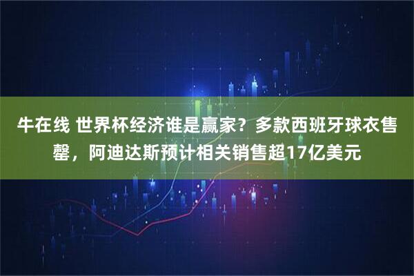 牛在线 世界杯经济谁是赢家？多款西班牙球衣售罄，阿迪达斯预计相关销售超17亿美元