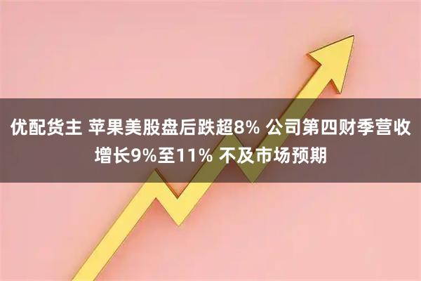 优配货主 苹果美股盘后跌超8% 公司第四财季营收增长9%至11% 不及市场预期