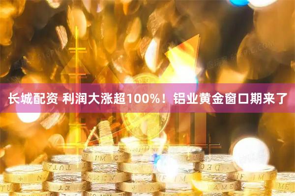 长城配资 利润大涨超100%！铝业黄金窗口期来了